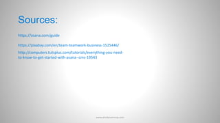 Sources:
https://asana.com/guide
https://pixabay.com/en/team-teamwork-business-1525446/
http://computers.tutsplus.com/tutorials/everything-you-need-
to-know-to-get-started-with-asana--cms-19543
www.aimdynamicvp.com
 