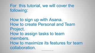 For this tutorial, we will cover the
following:
How to sign up with Asana.
How to create Personal and Team
Project.
How to assign tasks to team
members.
How to maximize its features for team
collaboration. www.aimdynamicvp.com
 