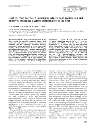 Post-exercise hot water immersion induces heat acclimation and
improves endurance exercise performance in the heat
M. J. Zurawlew, N. P. Walsh, M. B. Fortes, C. Potter
College of Health and Behavioural Sciences, Bangor University, Bangor, Gwynedd, UK
Corresponding author: Prof. Neil P. Walsh, FACSM, College of Health and Behavioural Sciences, Bangor University, Bangor
LL57 2PZ, UK. Tel.: +44 1248 383480, E-mail: n.walsh@bangor.ac.uk
Accepted for publication 15 November 2015
We examined whether daily hot water immersion (HWI)
after exercise in temperate conditions induces heat
acclimation and improves endurance performance in
temperate and hot conditions. Seventeen non-heat-
acclimatized males performed a 6-day intervention
involving a daily treadmill run for 40 min at 65% V̇ O2max
in temperate conditions (18 °C) followed immediately by
either HWI (N = 10; 40 °C) or thermoneutral (CON,
N = 7; 34 °C) immersion for 40 min. Before and after the
6-day intervention, participants performed a treadmill run
for 40 min at 65% V̇ O2max followed by a 5-km treadmill
time trial (TT) in temperate (18 °C, 40% humidity) and
hot (33 °C, 40% humidity) conditions. HWI induced heat
acclimation demonstrated by lower resting rectal
temperature (Tre, mean, À0.27 °C, P < 0.01), and ﬁnal
Tre during submaximal exercise in 18 °C (À0.28 °C,
P < 0.01) and 33 °C (À0.36 °C, P < 0.01). Skin
temperature, Tre at sweating onset and RPE were lower
during submaximal exercise in 18 °C and 33 °C after
6 days in HWI (P < 0.05). Physiological strain and
thermal sensation were also lower during submaximal
exercise in 33 °C after 6 days in HWI (P < 0.05). HWI
improved TT performance in 33 °C (4.9%, P < 0.01) but
not in 18 °C. Thermoregulatory measures and
performance did not change in CON. Hot water immersion
after exercise on 6 days presents a simple, practical, and
effective heat acclimation strategy to improve endurance
performance in the heat.
Athletes, military personnel, and ﬁreﬁghters are
often required to perform in the heat which increases
physiological demands and places substantial strain
on heat loss mechanisms (Cheung et al., 2000). To
reduce the risk of exertional-heat-illness (EHI) and
improve exercise capability in the heat these individ-
uals often prepare by completing an exercise heat
acclimation protocol. The adaptive responses to
exercise heat acclimation have been widely docu-
mented (Taylor, 2014) and include, but are not lim-
ited to, earlier onset of cutaneous vasodilatation and
sweating, increases in sweating rate, reduced cardio-
vascular strain, and, in-turn, reduced core tempera-
ture and physiological strain, and improved
endurance capacity during exercise in the heat. Some
evidence supports the notion that the ergogenic ben-
eﬁt of exercise heat acclimation extends to endurance
performance in cool conditions (Lorenzo et al.,
2010) but recent evidence presents a mixed picture
(Neal et al., 2015).
Conventional exercise heat acclimation protocols
typically consist of a daily bout of exercise heat stress
over a 5- to 16-day period where core temperature is
increased for 1–2 h in an artiﬁcial hot environment
(Nadel et al., 1974; Garrett et al., 2009). Exercise
intensity during heat acclimation programs has
either been ﬁxed, self-regulated or manipulated to
control a precise level of hyperthermia (Fox et al.,
1963; Taylor, 2014). Owing to the ensuing adapta-
tions, the training stimulus typically decreases during
conventional exercise heat acclimation programs
(Taylor, 2014). The controlled hyperthermia tech-
nique has the advantage that the adaptive stimulus is
kept constant (core temperature clamped at 38.5 °C)
(Fox et al., 1963), thus optimizing adaptation and,
via thermal clamping, affording greater insight into
underlying mechanisms (Taylor, 2014). However,
there are practical disadvantages using these exercise
heat acclimation protocols. These protocols can be
costly and impractical for non-acclimated individu-
als residing in cooler climates as their completion
requires access to an environmental chamber or tem-
porary relocation to a hotter climate to complete the
protocol. The controlled hyperthermia technique
also requires measurement of core temperature and
control of exercise intensity to maintain core temper-
ature at 38.5 °C.
One novel, as yet unexplored, approach to these
practical limitations may be to have non-heat-
acclimated individuals undertake hot water
745
Scand J Med Sci Sports 2016: 26: 745–754
doi: 10.1111/sms.12638
ª 2015 John Wiley & Sons A/S.
Published by John Wiley & Sons Ltd
 