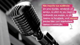 fato.
Não importa sua audiência:
em uma reunião, vendendo um
serviço, no pitch do seu negócio,
motivando sua equipe, ou até
mesmo na faculdade, você sempre
precisa falar com objetividade,
clareza e convicção.
Flickr: Pipe Clorours
 