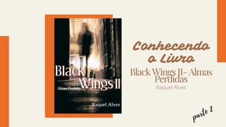 BlackWingsII-Almas
Perdidas
Conhecendo
o Livro
Raquel Alves
parte 2
 