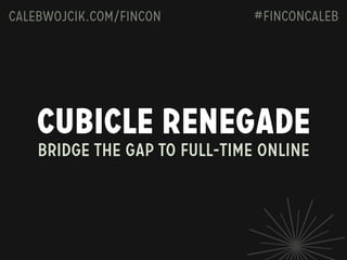 calebwojcik.com/fincon

#FINCONCaleb

Cubicle Renegade
Bridge the gap to full-time online

 