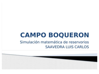 CAMPO BOQUERON
CAMPO BOQUERON
Simulación matemática de reservorios
Simulación matemática de reservorios
SAAVEDRA LUIS CARLOS
SAAVEDRA LUIS CARLOS
 