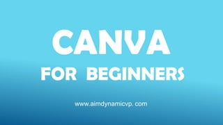 CANVA
FOR BEGINNERS
www.aimdynamicvp. com
 