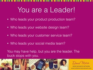 You are a Leader!
• Who leads your product production team?
• Who leads your website design team?
• Who leads your customer service team?
• Who leads your social media team?
You may have help, but you are the leader. The
buck stops with you.