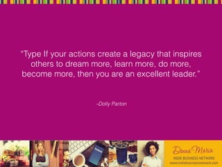 –Dolly Parton
“Type If your actions create a legacy that inspires
others to dream more, learn more, do more,
become more, then you are an excellent leader.”