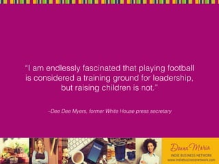 –Dee Dee Myers, former White House press secretary
“I am endlessly fascinated that playing football
is considered a training ground for leadership,
but raising children is not.”