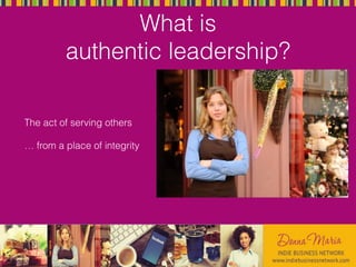 What is
authentic leadership?
The act of serving others
… from a place of integrity