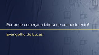 Por onde começar a leitura de conhecimento?
Evangelho de Lucas
 