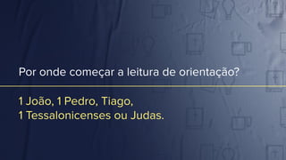 Por onde começar a leitura de orientação?
1 João, 1 Pedro, Tiago,
1 Tessalonicenses ou Judas.
 