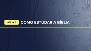 COMO ESTUDAR A BÍBLIA
AULA 2
 