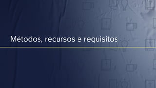 Métodos, recursos e requisitos
 