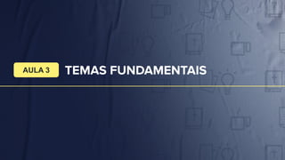 TEMAS FUNDAMENTAIS
AULA 3
 