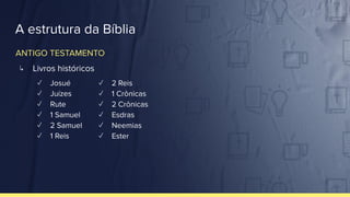 A estrutura da Bíblia
↳ Livros históricos
✓ Josué
✓ Juízes
✓ Rute
✓ 1 Samuel
✓ 2 Samuel
✓ 1 Reis
✓ 2 Reis
✓ 1 Crônicas
✓ 2 Crônicas
✓ Esdras
✓ Neemias
✓ Ester
ANTIGO TESTAMENTO
 