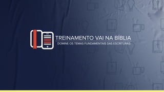 DOMINE OS TEMAS FUNDAMENTAIS DAS ESCRITURAS
TREINAMENTO VAI NA BÍBLIA
 