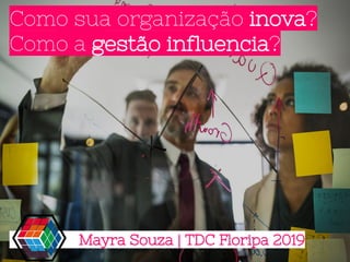 Como sua organização inova?
Como a gestão influencia?
Mayra Souza | TDC Floripa 2019
 