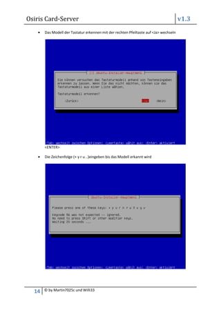 Osiris Card-Server                                                                     v1.3
       Das Modell der Tastatur erkennen mit der rechten Pfeiltaste auf <Ja> wechseln




       <ENTER>

       Die Zeichenfolge (+ y r u ..)eingeben bis das Modell erkannt wird




  14   © by Martin7025c und Willi33
 