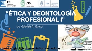 Lic. Gabriela A. García
“ÉTICA Y DEONTOLOGÍA
PROFESIONAL I”
deontologia_I@enfermeria.fcm.unc.edu.ar
 
