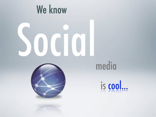 We know


Social     media
            is cool...
 