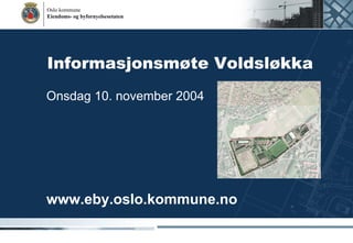 Oslo kommune
Eiendoms- og byfornyelsesetaten




Informasjonsmøte Voldsløkka
Onsdag 10. november 2004




www.eby.oslo.kommune.no
 
