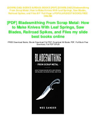 (DOWNLOAD) BOOKS &(READ) BOOKS [PDF] [DOWNLOAD] Bladesmithing
From Scrap Metal: How to Make Knives With Leaf Springs, Saw Blades,
Railroad Spikes, and Files BY *Full Page`s POPULAR,BEST BOOKS,FREE
ONLINE
[PDF] Bladesmithing From Scrap Metal: How
to Make Knives With Leaf Springs, Saw
Blades, Railroad Spikes, and Files my slide
best books online
FREE Download Books, Ebook Download Full PDF, Download All Books PDF, Full Book Free
Download, Full PDF EPUB
 