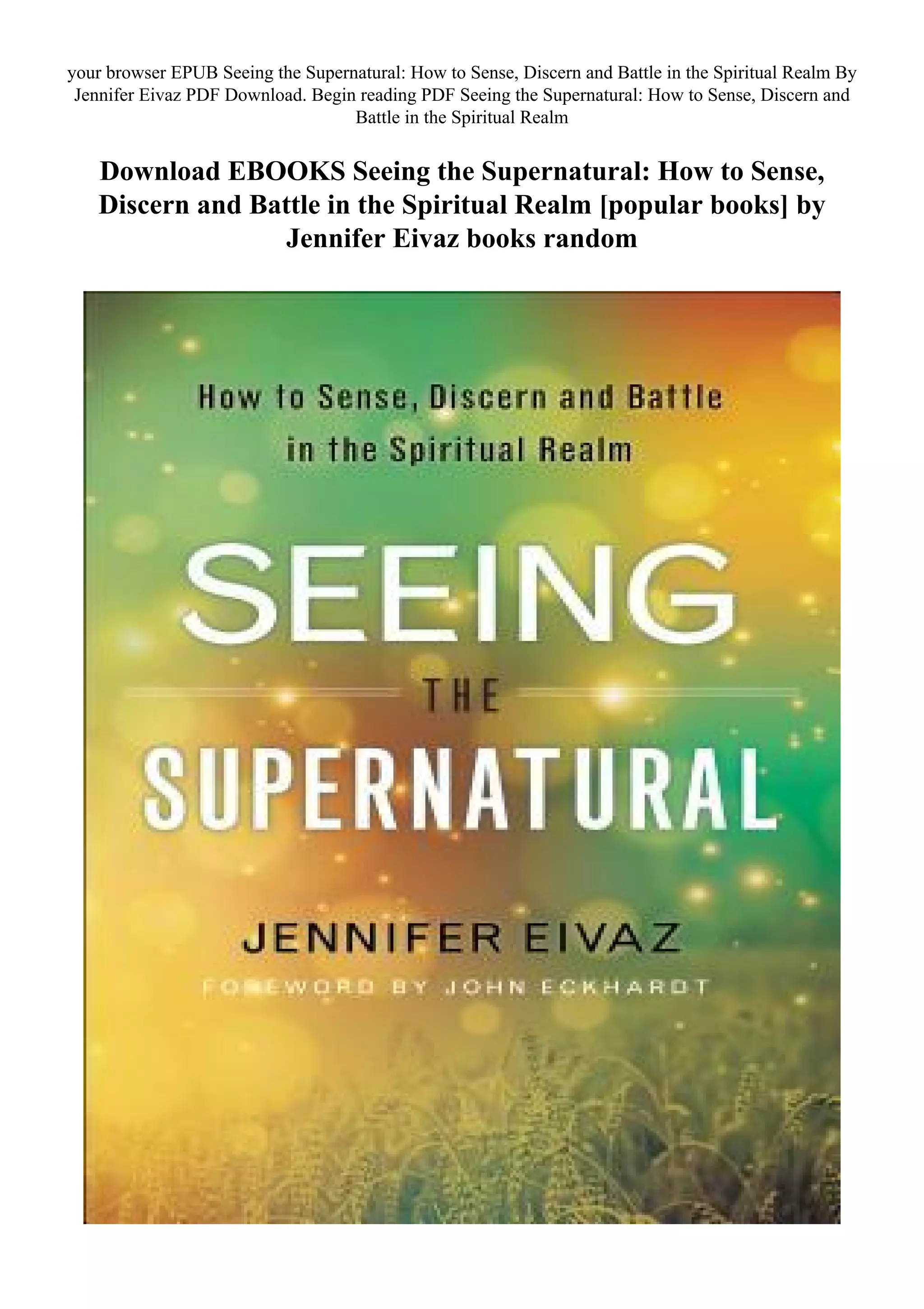 your browser EPUB Seeing the Supernatural: How to Sense, Discern and Battle in the Spiritual Realm By
Jennifer Eivaz PDF Download. Begin reading PDF Seeing the Supernatural: How to Sense, Discern and
Battle in the Spiritual Realm
Download EBOOKS Seeing the Supernatural: How to Sense,
Discern and Battle in the Spiritual Realm [popular books] by
Jennifer Eivaz books random
 