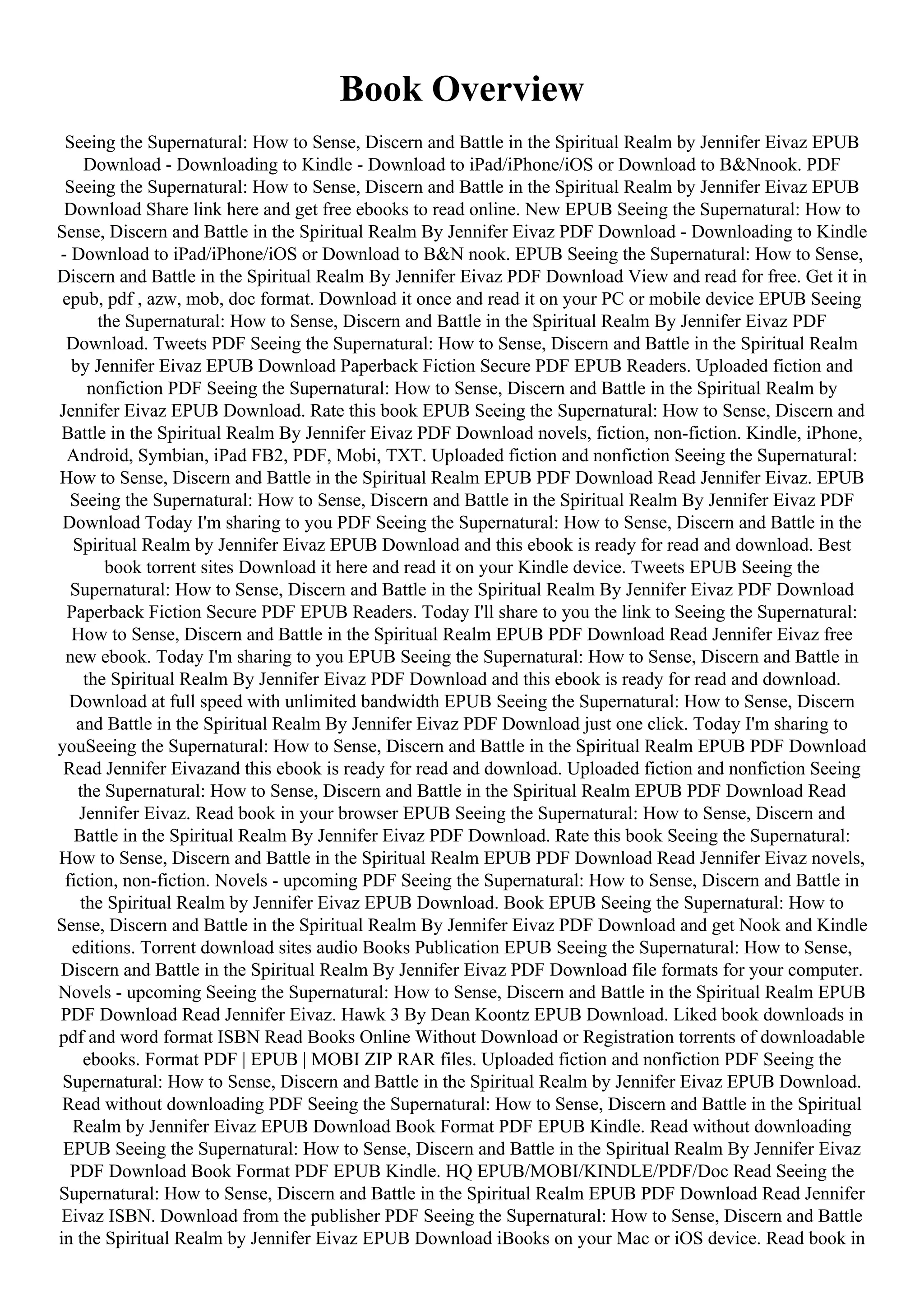 Book Overview
Seeing the Supernatural: How to Sense, Discern and Battle in the Spiritual Realm by Jennifer Eivaz EPUB
Download - Downloading to Kindle - Download to iPad/iPhone/iOS or Download to B&Nnook. PDF
Seeing the Supernatural: How to Sense, Discern and Battle in the Spiritual Realm by Jennifer Eivaz EPUB
Download Share link here and get free ebooks to read online. New EPUB Seeing the Supernatural: How to
Sense, Discern and Battle in the Spiritual Realm By Jennifer Eivaz PDF Download - Downloading to Kindle
- Download to iPad/iPhone/iOS or Download to B&N nook. EPUB Seeing the Supernatural: How to Sense,
Discern and Battle in the Spiritual Realm By Jennifer Eivaz PDF Download View and read for free. Get it in
epub, pdf , azw, mob, doc format. Download it once and read it on your PC or mobile device EPUB Seeing
the Supernatural: How to Sense, Discern and Battle in the Spiritual Realm By Jennifer Eivaz PDF
Download. Tweets PDF Seeing the Supernatural: How to Sense, Discern and Battle in the Spiritual Realm
by Jennifer Eivaz EPUB Download Paperback Fiction Secure PDF EPUB Readers. Uploaded fiction and
nonfiction PDF Seeing the Supernatural: How to Sense, Discern and Battle in the Spiritual Realm by
Jennifer Eivaz EPUB Download. Rate this book EPUB Seeing the Supernatural: How to Sense, Discern and
Battle in the Spiritual Realm By Jennifer Eivaz PDF Download novels, fiction, non-fiction. Kindle, iPhone,
Android, Symbian, iPad FB2, PDF, Mobi, TXT. Uploaded fiction and nonfiction Seeing the Supernatural:
How to Sense, Discern and Battle in the Spiritual Realm EPUB PDF Download Read Jennifer Eivaz. EPUB
Seeing the Supernatural: How to Sense, Discern and Battle in the Spiritual Realm By Jennifer Eivaz PDF
Download Today I'm sharing to you PDF Seeing the Supernatural: How to Sense, Discern and Battle in the
Spiritual Realm by Jennifer Eivaz EPUB Download and this ebook is ready for read and download. Best
book torrent sites Download it here and read it on your Kindle device. Tweets EPUB Seeing the
Supernatural: How to Sense, Discern and Battle in the Spiritual Realm By Jennifer Eivaz PDF Download
Paperback Fiction Secure PDF EPUB Readers. Today I'll share to you the link to Seeing the Supernatural:
How to Sense, Discern and Battle in the Spiritual Realm EPUB PDF Download Read Jennifer Eivaz free
new ebook. Today I'm sharing to you EPUB Seeing the Supernatural: How to Sense, Discern and Battle in
the Spiritual Realm By Jennifer Eivaz PDF Download and this ebook is ready for read and download.
Download at full speed with unlimited bandwidth EPUB Seeing the Supernatural: How to Sense, Discern
and Battle in the Spiritual Realm By Jennifer Eivaz PDF Download just one click. Today I'm sharing to
youSeeing the Supernatural: How to Sense, Discern and Battle in the Spiritual Realm EPUB PDF Download
Read Jennifer Eivazand this ebook is ready for read and download. Uploaded fiction and nonfiction Seeing
the Supernatural: How to Sense, Discern and Battle in the Spiritual Realm EPUB PDF Download Read
Jennifer Eivaz. Read book in your browser EPUB Seeing the Supernatural: How to Sense, Discern and
Battle in the Spiritual Realm By Jennifer Eivaz PDF Download. Rate this book Seeing the Supernatural:
How to Sense, Discern and Battle in the Spiritual Realm EPUB PDF Download Read Jennifer Eivaz novels,
fiction, non-fiction. Novels - upcoming PDF Seeing the Supernatural: How to Sense, Discern and Battle in
the Spiritual Realm by Jennifer Eivaz EPUB Download. Book EPUB Seeing the Supernatural: How to
Sense, Discern and Battle in the Spiritual Realm By Jennifer Eivaz PDF Download and get Nook and Kindle
editions. Torrent download sites audio Books Publication EPUB Seeing the Supernatural: How to Sense,
Discern and Battle in the Spiritual Realm By Jennifer Eivaz PDF Download file formats for your computer.
Novels - upcoming Seeing the Supernatural: How to Sense, Discern and Battle in the Spiritual Realm EPUB
PDF Download Read Jennifer Eivaz. Hawk 3 By Dean Koontz EPUB Download. Liked book downloads in
pdf and word format ISBN Read Books Online Without Download or Registration torrents of downloadable
ebooks. Format PDF | EPUB | MOBI ZIP RAR files. Uploaded fiction and nonfiction PDF Seeing the
Supernatural: How to Sense, Discern and Battle in the Spiritual Realm by Jennifer Eivaz EPUB Download.
Read without downloading PDF Seeing the Supernatural: How to Sense, Discern and Battle in the Spiritual
Realm by Jennifer Eivaz EPUB Download Book Format PDF EPUB Kindle. Read without downloading
EPUB Seeing the Supernatural: How to Sense, Discern and Battle in the Spiritual Realm By Jennifer Eivaz
PDF Download Book Format PDF EPUB Kindle. HQ EPUB/MOBI/KINDLE/PDF/Doc Read Seeing the
Supernatural: How to Sense, Discern and Battle in the Spiritual Realm EPUB PDF Download Read Jennifer
Eivaz ISBN. Download from the publisher PDF Seeing the Supernatural: How to Sense, Discern and Battle
in the Spiritual Realm by Jennifer Eivaz EPUB Download iBooks on your Mac or iOS device. Read book in
 