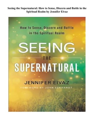Seeing the Supernatural: How to Sense, Discern and Battle in the
Spiritual Realm by Jennifer Eivaz
 
