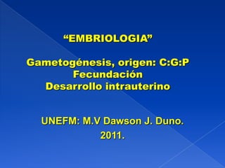 “EMBRIOLOGIA”

Gametogénesis, origen: C:G:P
       Fecundación
  Desarrollo intrauterino


  UNEFM: M.V Dawson J. Duno.
            2011.
 