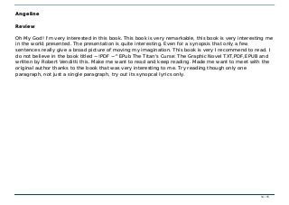 ~!PDF ~^EPub The Titan's Curse: The Graphic Novel TXT,PDF,EPUB~!PDF ~^EPub The Titan's Curse: The Graphic Novel TXT,PDF,EPUB
AngelineAngeline
ReviewReview
Oh My God! I'm very interested in this book. This book is very remarkable, this book is very interesting meOh My God! I'm very interested in this book. This book is very remarkable, this book is very interesting me
in the world presented. The presentation is quite interesting. Even for a synopsis that only a fewin the world presented. The presentation is quite interesting. Even for a synopsis that only a few
sentences really give a broad picture of moving my imagination. This book is very I recommend to read. Isentences really give a broad picture of moving my imagination. This book is very I recommend to read. I
do not believe in the book titled ~!PDF ~^EPub The Titan's Curse: The Graphic Novel TXT,PDF,EPUB anddo not believe in the book titled ~!PDF ~^EPub The Titan's Curse: The Graphic Novel TXT,PDF,EPUB and
written by Robert Venditti this. Make me want to read and keep reading. Made me want to meet with thewritten by Robert Venditti this. Make me want to read and keep reading. Made me want to meet with the
original author thanks to the book that was very interesting to me. Try reading though only oneoriginal author thanks to the book that was very interesting to me. Try reading though only one
paragraph, not just a single paragraph, try out its synopcal lyrics only.paragraph, not just a single paragraph, try out its synopcal lyrics only.
14 / 1514 / 15
 