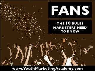 FANS
                 THE 10 RULES
                MARKETERS NEED
                   TO KNOW




www.YouthMarketingAcademy.com
                                 1
 