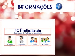 INFORMAÇÕES
1 Gerente 1 Segurança 2 Caixas 6 Clientes
10 ProfissionaisParticipantes do Flash Mob e caracterizados
 