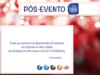 PÓS-EVENTO
A ação que acontecerá nos Supermercados da Cooperativa
será registrado em vídeo e editado,
para divulgação em redes sociais e envio de E-mail Marketing.
Item opcional
 