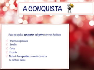 A CONQUISTA
Ação que ajuda a conquistar o objetivo com mais facilidade
Promove experiência
Cativa
Encanta
Envolve
Muda de forma positiva o conceito da marca
na mente do público
 
