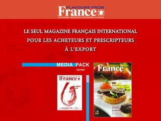 S’informer, déguSter et découvrir la france




Le SeuL Magazine FrançaiS internationaL
 pour LeS acheteurS et preScripteurS
                 à L’ ex po r t


           MEDIA PACK
                            EntréE
 