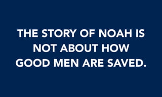 THE STORY OF NOAH IS
NOT ABOUT HOW
GOOD MEN ARE SAVED.