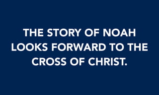 THE STORY OF NOAH
LOOKS FORWARD TO THE
CROSS OF CHRIST.