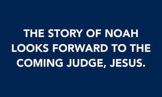 THE STORY OF NOAH
LOOKS FORWARD TO THE
COMING JUDGE, JESUS.