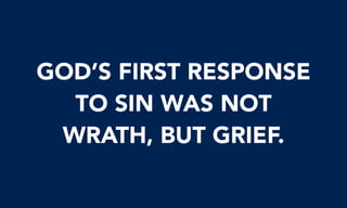 GOD’S FIRST RESPONSE
TO SIN WAS NOT
WRATH, BUT GRIEF.