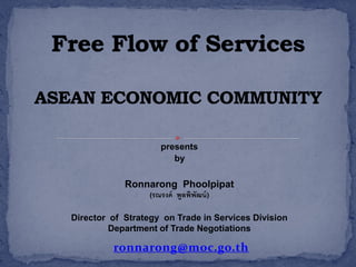 presents
                       by

            Ronnarong Phoolpipat
                (รณรงค์ พูลพิพัฒน์ )


Director of Strategy on Trade in Services Division
         Department of Trade Negotiations

         ronnarong@moc.go.th
 