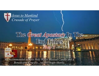 Jesus to Mankind
Crusade of Prayer
We recommended to have Holy Water, Blessed Candle and a
Benedictine Crucifix…we will begin shortly.
The Great Apostasy In The
End Times
Day 3
 