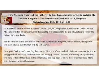 First Message from God the Father: The time has come now for Me to reclaim My
Glorious Kingdom – New Paradise on Earth wil...