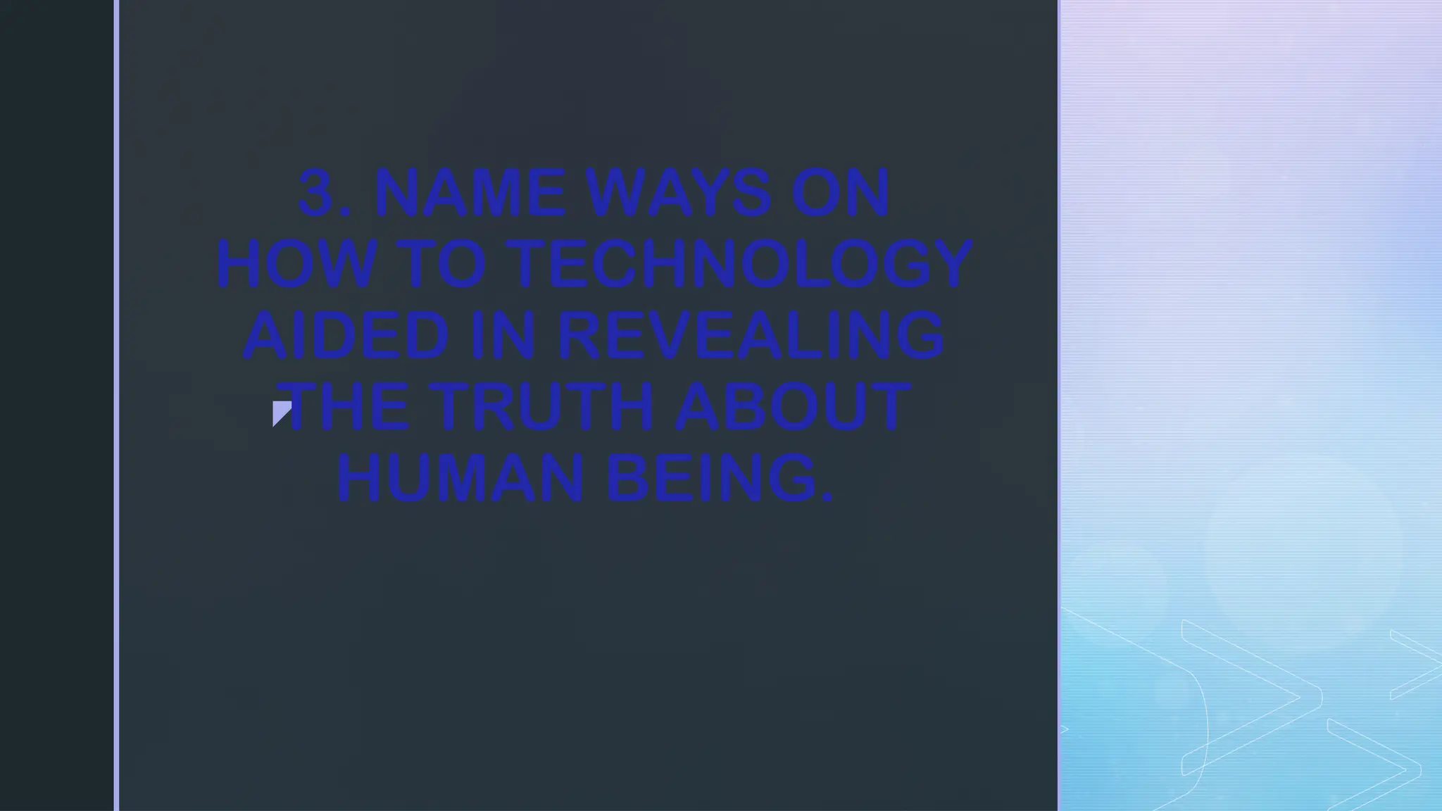 z
3. NAME WAYS ON
HOW TO TECHNOLOGY
AIDED IN REVEALING
THE TRUTH ABOUT
HUMAN BEING.
 