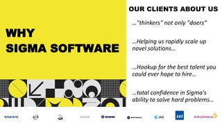 OUR CLIENTS ABOUT US
…"thinkers" not only "doers“
…Helping us rapidly scale up
novel solutions…
…Hookup for the best talent you
could ever hope to hire…
…total confidence in Sigma's
ability to solve hard problems…
WHY
SIGMA SOFTWARE
 