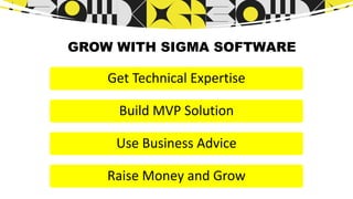 GROW WITH SIGMA SOFTWARE
Get Technical Expertise
Build MVP Solution
Use Business Advice
Raise Money and Grow
 