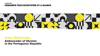 Inna Ohnivets,
Ambassador of Ukraine
in the Portuguese Republic
UKRAINE’S TECH ECOSYSTEM AT A GLANCE
HIDDEN GEM:
 