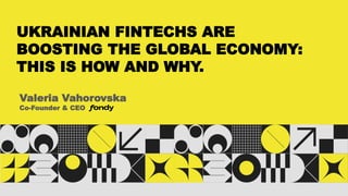 UKRAINIAN FINTECHS ARE
BOOSTING THE GLOBAL ECONOMY:
THIS IS HOW AND WHY.
Co-Founder & CEO
Valeria Vahorovska
 