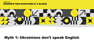 UKRAINE’S TECH ECOSYSTEM AT A GLANCE
HIDDEN GEM:
Myth 1: Ukrainians don’t speak English
 
