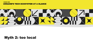 UKRAINE’S TECH ECOSYSTEM AT A GLANCE
HIDDEN GEM:
Myth 2: too local
 