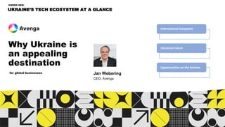 UKRAINE’S TECH ECOSYSTEM AT A GLANCE
HIDDEN GEM:
International viewpoint
Ukrainian talent
Opportunities on the horizon
for global businesses Jan Webering
CEO, Avenga
Why Ukraine is
an appealing
destination
 